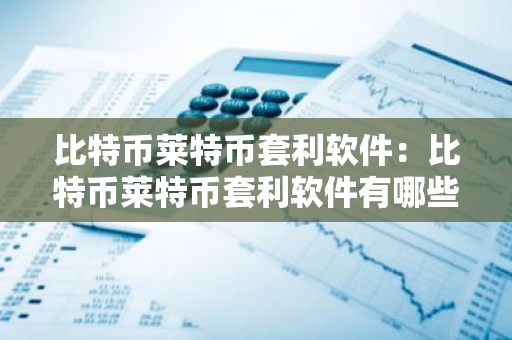 比特币莱特币套利软件：比特币莱特币套利软件有哪些-第1张图片-智财锋资讯网
