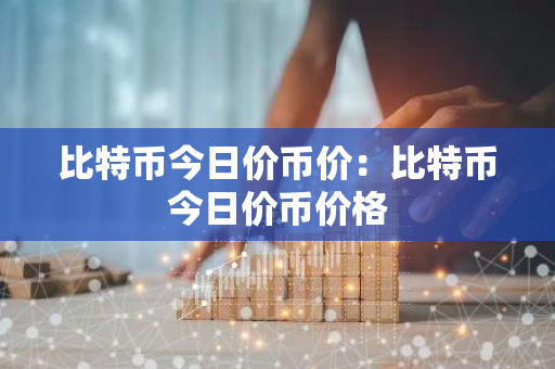 比特币今日价币价：比特币今日价币价格-第1张图片-智财锋资讯网