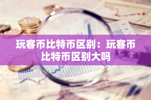 玩客币比特币区别：玩客币比特币区别大吗-第1张图片-智财锋资讯网