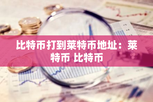 比特币打到莱特币地址：莱特币 比特币-第1张图片-智财锋资讯网