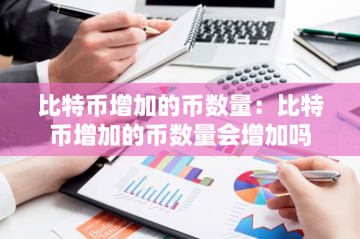 比特币增加的币数量：比特币增加的币数量会增加吗-第1张图片-智财锋资讯网