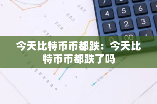 今天比特币币都跌:今天比特币币都跌了吗-第1张图片-智财锋资讯网 今天比特币币都跌:今天比特币币都跌了吗-第1张图片-智财锋资讯网
