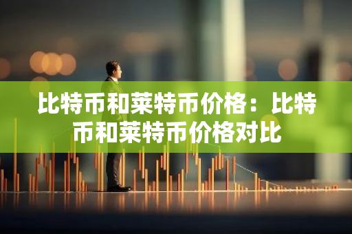 比特币和莱特币价格：比特币和莱特币价格对比-第1张图片-智财锋资讯网
