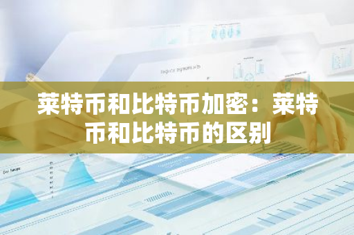 莱特币和比特币加密：莱特币和比特币的区别