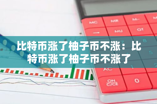 比特币涨了柚子币不涨：比特币涨了柚子币不涨了-第1张图片-智财锋资讯网