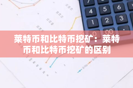 莱特币和比特币挖矿:莱特币和比特币挖矿的区别-第1张图片-智财锋资讯网 莱特币和比特币挖矿:莱特币和比特币挖矿的区别-第1张图片-智财锋资讯网