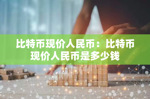 比特币现价人民币：比特币现价人民币是多少钱-第1张图片-智财锋资讯网