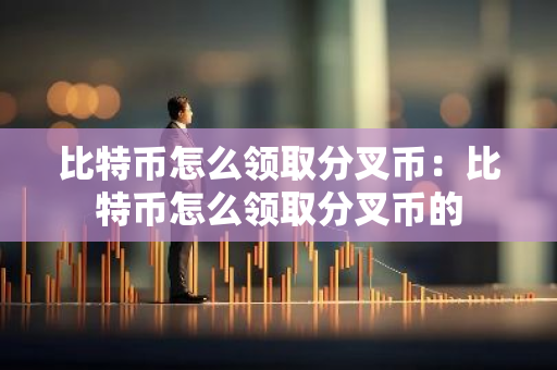 比特币怎么领取分叉币：比特币怎么领取分叉币的-第1张图片-智财锋资讯网
