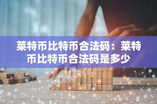 莱特币比特币合法码：莱特币比特币合法码是多少