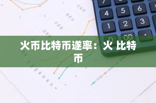 火币比特币遂率：火 比特币-第1张图片-智财锋资讯网