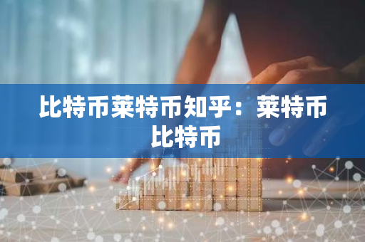 比特币莱特币知乎:莱特币 比特币-第1张图片-智财锋资讯网 比特币莱特币知乎:莱特币 比特币-第1张图片-智财锋资讯网