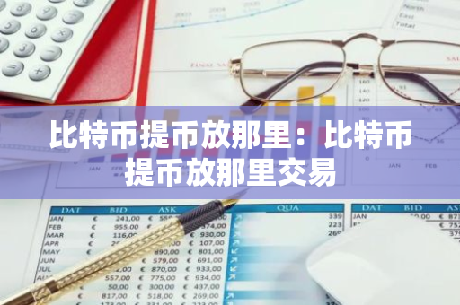 比特币提币放那里:比特币提币放那里交易-第1张图片-智财锋资讯网 比特币提币放那里:比特币提币放那里交易-第1张图片-智财锋资讯网