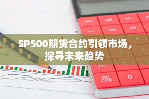 SP500期货合约引领市场，探寻未来趋势-第1张图片-智财锋资讯网