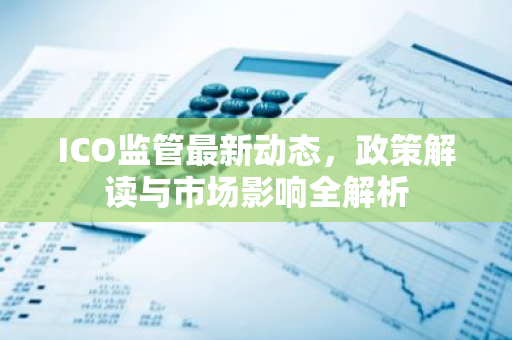 ICO监管最新动态，政策解读与市场影响全解析-第1张图片-智财锋资讯网