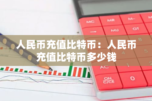 人民币充值比特币：人民币充值比特币多少钱