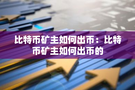 比特币矿主如何出币：比特币矿主如何出币的