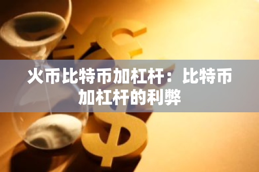 火币比特币加杠杆：比特币加杠杆的利弊