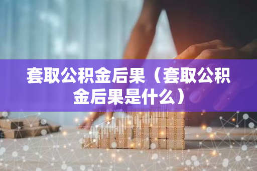 套取公积金后果（套取公积金后果是什么）-第1张图片-智财锋资讯网