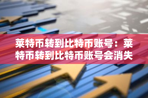 莱特币转到比特币账号：莱特币转到比特币账号会消失吗-第1张图片-智财锋资讯网