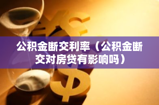 公积金断交利率（公积金断交对房贷有影响吗）-第1张图片-智财锋资讯网