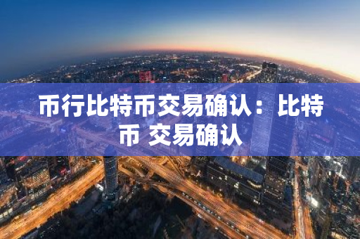 币行比特币交易确认:比特币 交易确认-第1张图片-智财锋资讯网 币行比特币交易确认:比特币 交易确认-第1张图片-智财锋资讯网