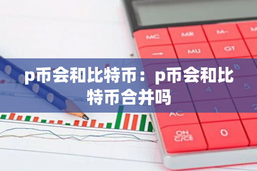 p币会和比特币：p币会和比特币合并吗