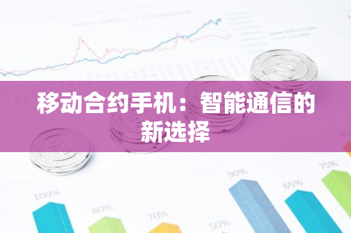 移动合约手机：智能通信的新选择-第1张图片-智财锋资讯网