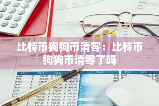比特币狗狗币清零：比特币狗狗币清零了吗-第1张图片-智财锋资讯网