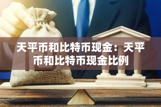 天平币和比特币现金：天平币和比特币现金比例-第1张图片-智财锋资讯网
