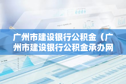 广州市建设银行公积金（广州市建设银行公积金承办网点）-第1张图片-智财锋资讯网