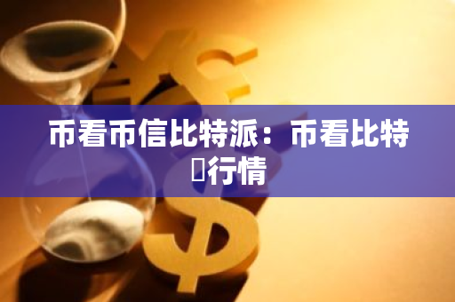 币看币信比特派:币看比特帀行情-第1张图片-智财锋资讯网 币看币信比特派:币看比特帀行情-第1张图片-智财锋资讯网