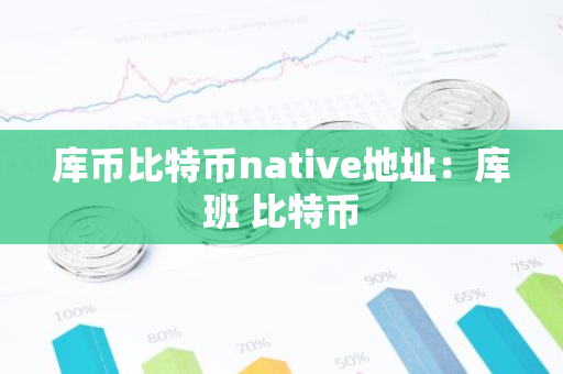 库币比特币native地址：库班 比特币-第1张图片-智财锋资讯网
