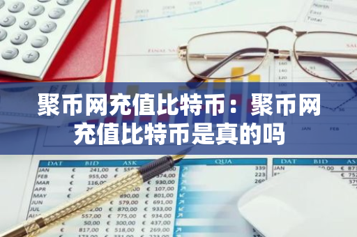 聚币网充值比特币：聚币网充值比特币是真的吗-第1张图片-智财锋资讯网