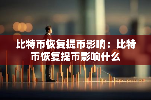 比特币恢复提币影响:比特币恢复提币影响什么-第1张图片-智财锋资讯网 比特币恢复提币影响:比特币恢复提币影响什么-第1张图片-智财锋资讯网