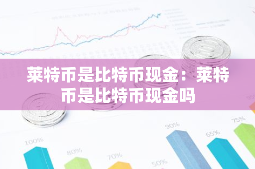 莱特币是比特币现金:莱特币是比特币现金吗-第1张图片-智财锋资讯网 莱特币是比特币现金:莱特币是比特币现金吗-第1张图片-智财锋资讯网