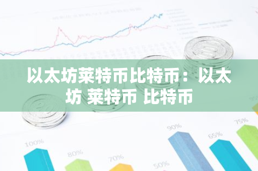 以太坊莱特币比特币：以太坊 莱特币 比特币-第1张图片-智财锋资讯网
