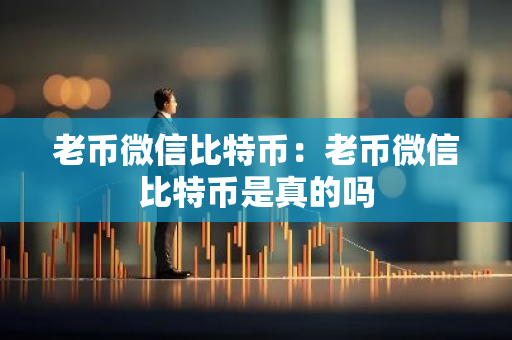 老币微信比特币:老币微信比特币是真的吗-第1张图片-智财锋资讯网 老币微信比特币:老币微信比特币是真的吗-第1张图片-智财锋资讯网