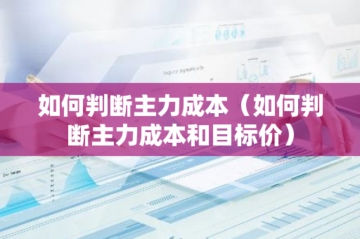 如何判断主力成本(如何判断主力成本和目标价)-第1张图片-智财锋资讯网 如何判断主力成本(如何判断主力成本和目标价)-第1张图片-智财锋资讯网