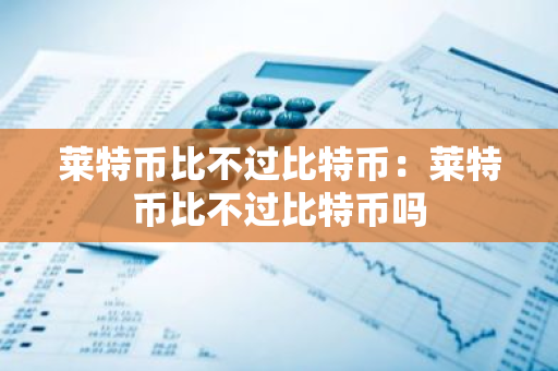 莱特币比不过比特币：莱特币比不过比特币吗-第1张图片-智财锋资讯网