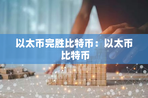 以太币完胜比特币：以太币 比特币-第1张图片-智财锋资讯网