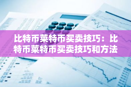 比特币莱特币买卖技巧：比特币莱特币买卖技巧和方法-第1张图片-智财锋资讯网