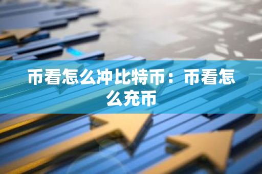 币看怎么冲比特币:币看怎么充币-第1张图片-智财锋资讯网 币看怎么冲比特币:币看怎么充币-第1张图片-智财锋资讯网