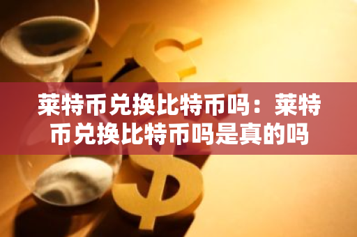 莱特币兑换比特币吗：莱特币兑换比特币吗是真的吗-第1张图片-智财锋资讯网