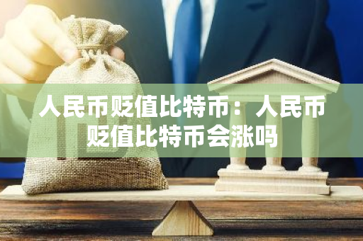 人民币贬值比特币：人民币贬值比特币会涨吗-第1张图片-智财锋资讯网