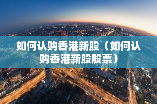 如何认购香港新股(如何认购香港新股股票)-第1张图片-智财锋资讯网 如何认购香港新股(如何认购香港新股股票)-第1张图片-智财锋资讯网