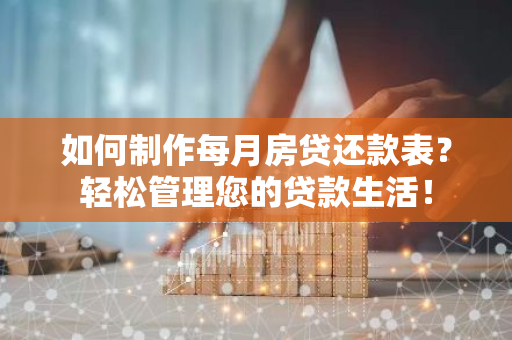 如何制作每月房贷还款表？轻松管理您的贷款生活！