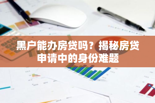 黑户能办房贷吗？揭秘房贷申请中的身份难题