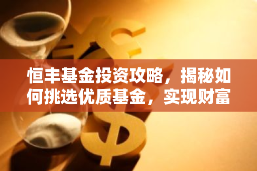 恒丰基金投资攻略，揭秘如何挑选优质基金，实现财富增值
