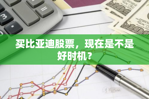 买比亚迪股票，现在是不是好时机？