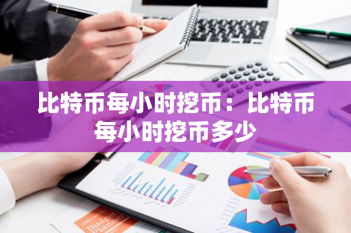 比特币每小时挖币：比特币每小时挖币多少-第1张图片-智财锋资讯网